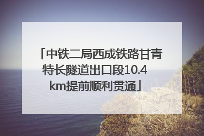中铁二局西成铁路甘青特长隧道出口段10.4km提前顺利贯通