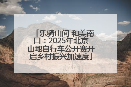 乐骑山间 和美南口：2025年北京山地自行车公开赛开启乡村振兴加速度