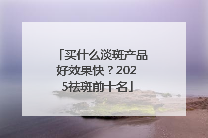 买什么淡斑产品好效果快？2025祛斑前十名