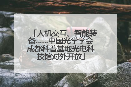 人机交互、智能装备……中国光学学会成都科普基地光电科技馆对外开放