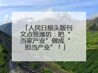 人民日报头版刊文点赞潍坊：把“当家产业”做成“担当产业”！