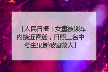人民日报｜女童被锁车内接近昏迷，日照三名中考生果断破窗救人
