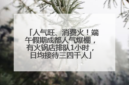 人气旺、消费火！端午假期成都人气爆棚，有火锅店排队1小时，日均接待三四千人