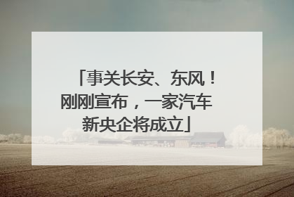 事关长安、东风！刚刚宣布，一家汽车新央企将成立