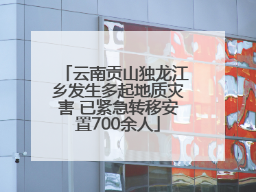 云南贡山独龙江乡发生多起地质灾害 已紧急转移安置700余人