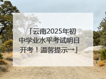 云南2025年初中学业水平考试明日开考！温馨提示→