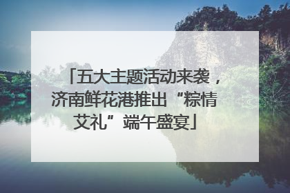 五大主题活动来袭，济南鲜花港推出“粽情艾礼”端午盛宴