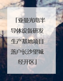 亚曼光电半导体设备研发生产基地项目落户长沙望城经开区