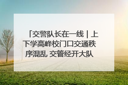 交警队长在一线｜上下学高峰校门口交通秩序混乱 交管经开大队多举措进行整治