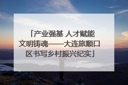 产业强基 人才赋能 文明铸魂——大连旅顺口区书写乡村振兴纪实