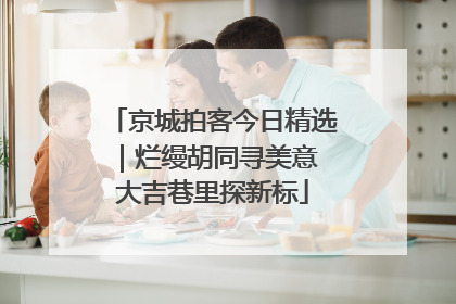 京城拍客今日精选｜烂缦胡同寻美意 大吉巷里探新标