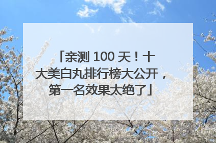 亲测 100 天！十大美白丸排行榜大公开，第一名效果太绝了