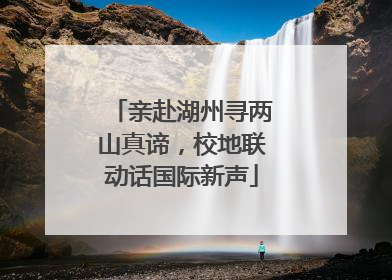 亲赴湖州寻两山真谛，校地联动话国际新声