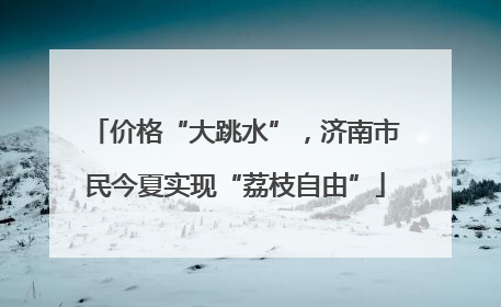 价格“大跳水”，济南市民今夏实现“荔枝自由”