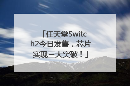 任天堂Switch2今日发售，芯片实现三大突破！
