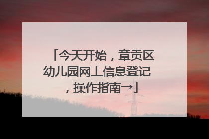 今天开始，章贡区幼儿园网上信息登记，操作指南→