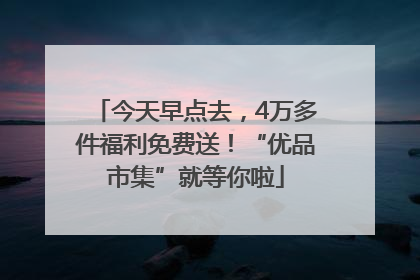 今天早点去，4万多件福利免费送！“优品市集”就等你啦