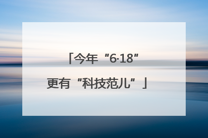 今年“6·18”更有“科技范儿”