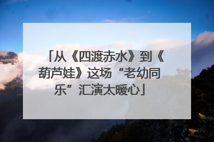 从《四渡赤水》到《葫芦娃》这场“老幼同乐”汇演太暖心