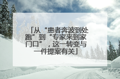 从“患者奔波到处跑”到“专家来到家门口”，这一转变与一件提案有关