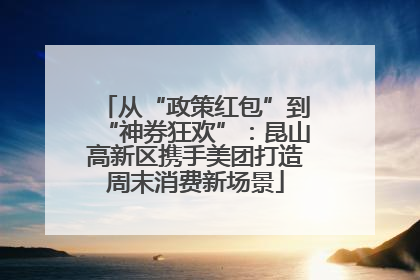 从“政策红包”到“神券狂欢”：昆山高新区携手美团打造周末消费新场景