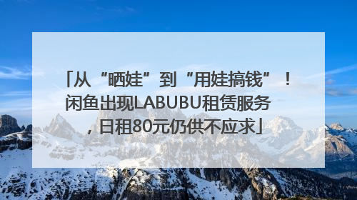 从“晒娃”到“用娃搞钱”！闲鱼出现LABUBU租赁服务，日租80元仍供不应求