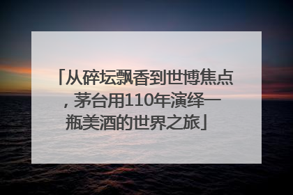 从碎坛飘香到世博焦点，茅台用110年演绎一瓶美酒的世界之旅