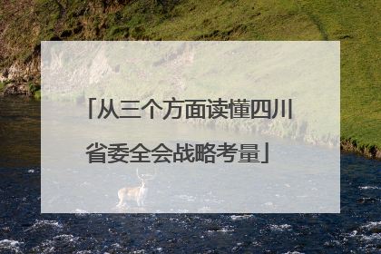 从三个方面读懂四川省委全会战略考量