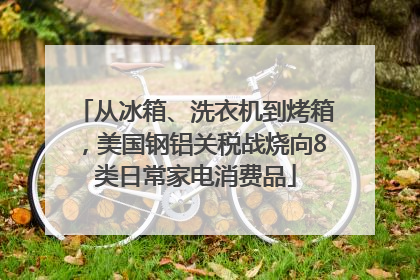 从冰箱、洗衣机到烤箱，美国钢铝关税战烧向8类日常家电消费品