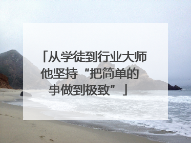 从学徒到行业大师 他坚持“把简单的事做到极致”
