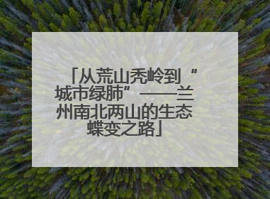从荒山秃岭到“城市绿肺”——兰州南北两山的生态蝶变之路