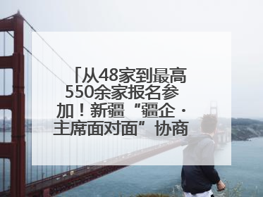 从48家到最高550余家报名参加！新疆“疆企・主席面对面”协商座谈会为何如此受欢迎？