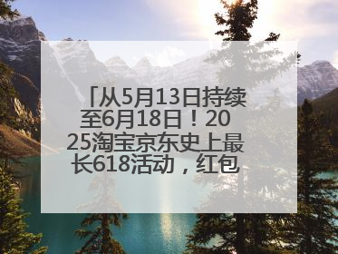 从5月13日持续至6月18日！2025淘宝京东史上最长618活动，红包领取入口