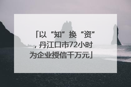 以“知”换“资”，丹江口市72小时为企业授信千万元
