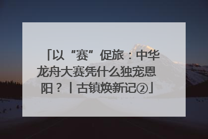 以“赛”促旅：中华龙舟大赛凭什么独宠恩阳？丨古镇焕新记②
