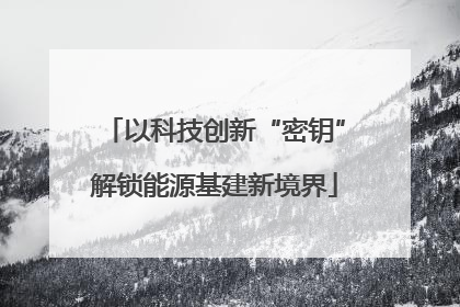 以科技创新“密钥”解锁能源基建新境界