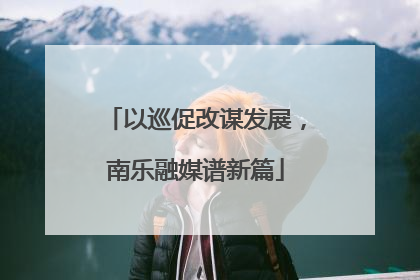以巡促改谋发展，南乐融媒谱新篇