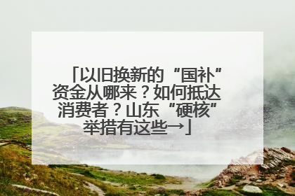 以旧换新的“国补”资金从哪来？如何抵达消费者？山东“硬核”举措有这些→