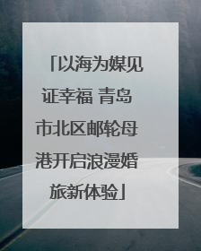 以海为媒见证幸福 青岛市北区邮轮母港开启浪漫婚旅新体验