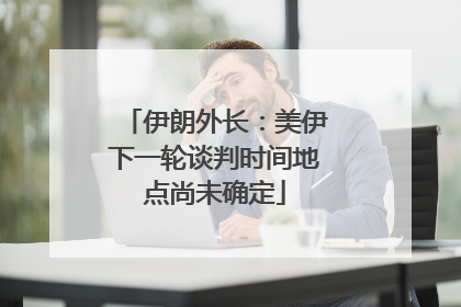 伊朗外长：美伊下一轮谈判时间地点尚未确定
