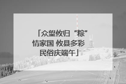 众望攸归“粽”情家国 攸县多彩民俗庆端午