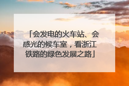 会发电的火车站、会感光的候车室，看浙江铁路的绿色发展之路
