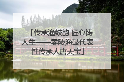 传承渔鼓韵 匠心铸人生——零陵渔鼓代表性传承人唐天宝