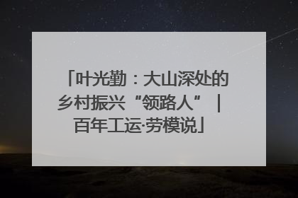叶光勤：大山深处的乡村振兴“领路人”｜百年工运·劳模说