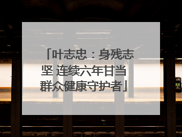 叶志忠：身残志坚 连续六年甘当群众健康守护者
