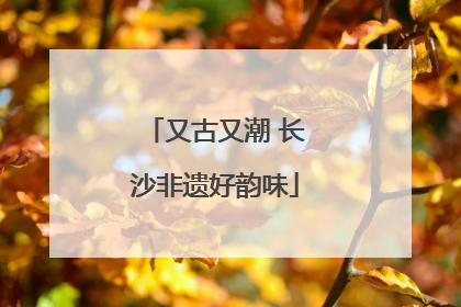 又古又潮 长沙非遗好韵味