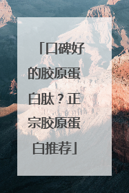 口碑好的胶原蛋白肽？正宗胶原蛋白推荐