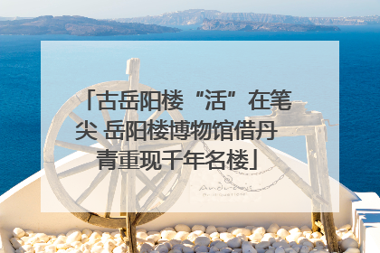 古岳阳楼“活”在笔尖 岳阳楼博物馆借丹青重现千年名楼