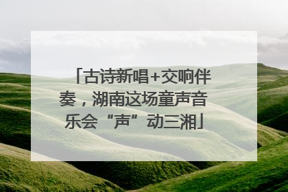 古诗新唱+交响伴奏，湖南这场童声音乐会“声”动三湘