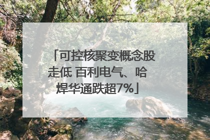 可控核聚变概念股走低 百利电气、哈焊华通跌超7%